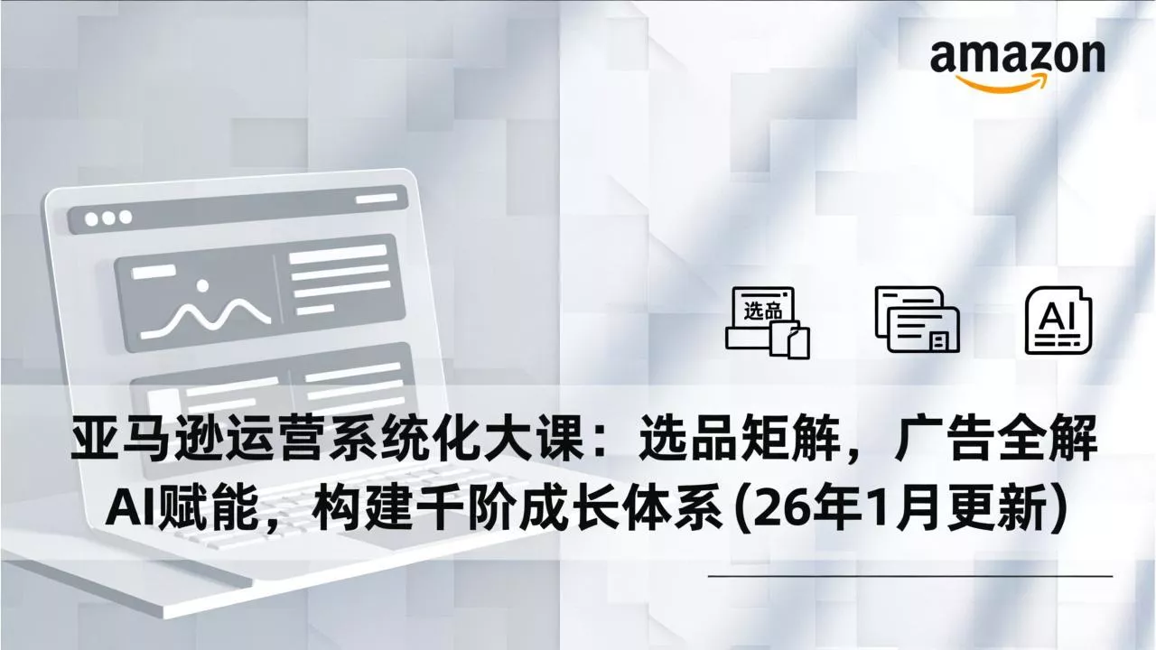 亚马逊运营系统化大课:选品矩阵,广告全解,AI赋能,构建千阶成长体系(26年1月更新 亚马逊运营系统化大课:选品矩阵,广告全解,AI赋能,构建千阶成长体系(26年1月更新
