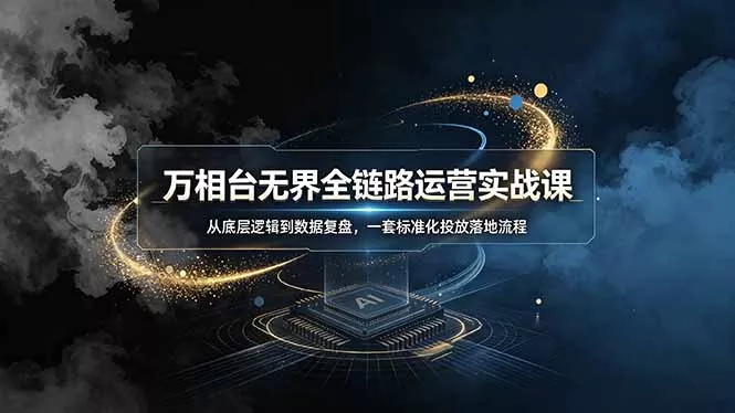 万相台无界全链路运营实战课，从底层逻辑到数据复盘，一套标准化投放落地流程 - 项目资源网