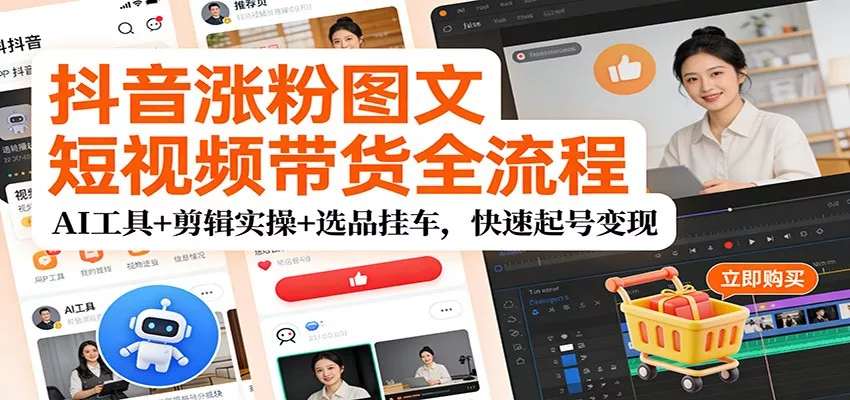 抖音涨粉图文短视频带货全流程，AI工具+剪辑实操+选品挂车，快速起号变现 - 项目资源网