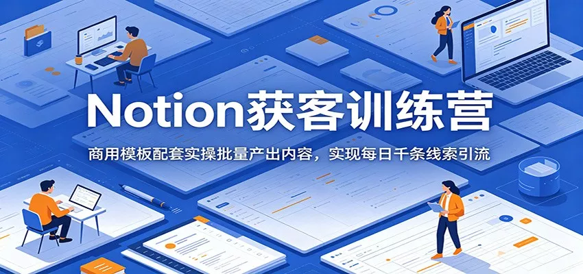 Notion获客训练营：商用模板配套实操批量产出内容，实现每日千条线索引流 - 项目资源网