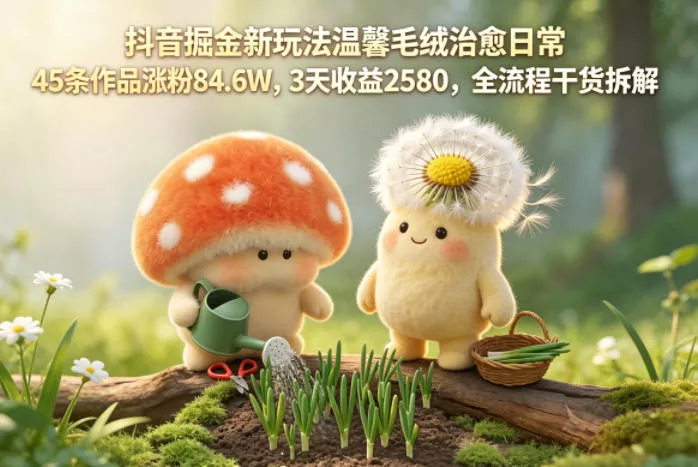抖音掘金新玩法温馨毛绒治愈日常，45条作品涨粉84.6W，3天收益2580，全流程干货拆解 - 项目资源网