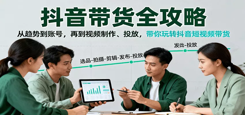 抖音带货全攻略：从趋势到账号，再到视频制作、投放，带你玩转抖音短视频带货 - 项目资源网