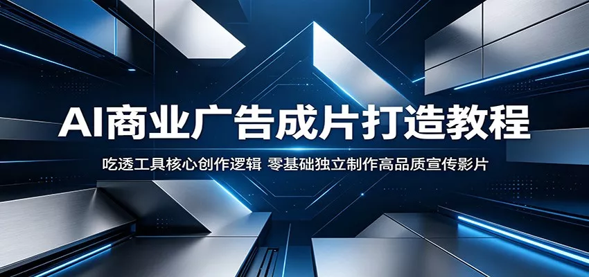 AI商业广告成片打造教程：吃透工具核心创作逻辑，零基础独立制作高品质宣传影片 - 项目资源网