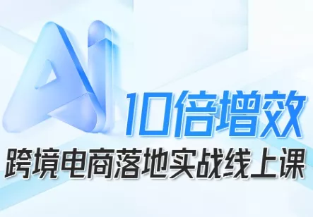 跨境电商10倍增效,跨境电商AI落地实战线上课