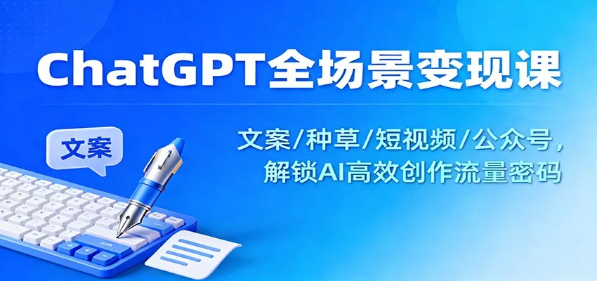 ChatGPT全场景变现课：文案/种草/短视频/公众号，解锁AI高效创作流量密码 - 项目资源网