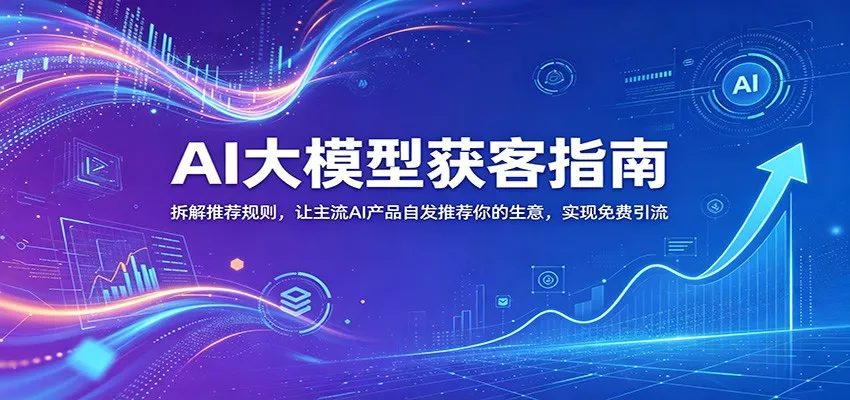 AI大模型获客指南：拆解推荐规则，让主流AI产品自发推荐你的生意 ，实现免费引流 - 项目资源网