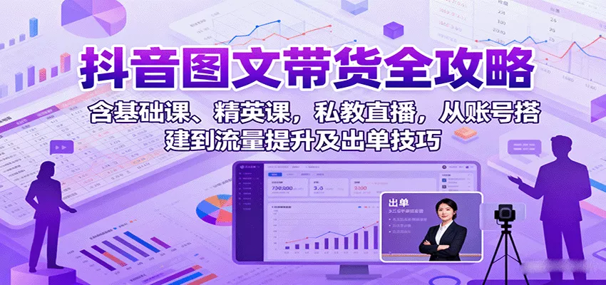 抖音图文带货全攻略：含基础课、精英课，私教直播，从账号搭建到流量提升及出单技巧 - 项目资源网