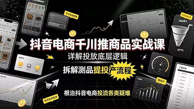 抖音电商千川推商品实战课：详解投放底层逻辑，拆解测品提投产流程，根治抖音电商投流各类疑难 - 项目资源网
