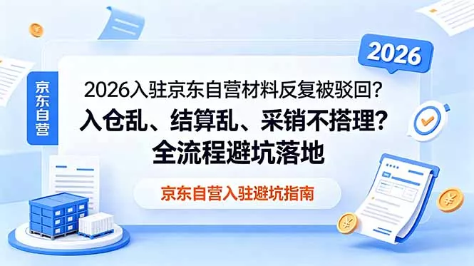 2026入驻京东自营材料反复被驳回？入仓乱、结算乱、采销不搭理？全流程避坑落地 - 项目资源网