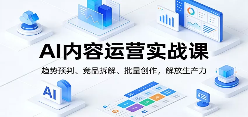 AI内容运营实战课：趋势预判、 竞品拆解、批量创作，解放生产力 - 项目资源网