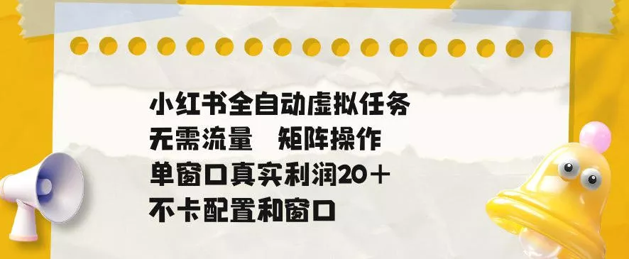 小红书全自动虚拟任务，矩阵操作无需流量，单窗口20+真实收益，不卡配置和窗口【揭秘】 - 项目资源网