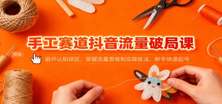 手工赛道抖音流量破局课：避开认知误区，掌握流量思维和实操技法，新手快速起号 - 项目资源网