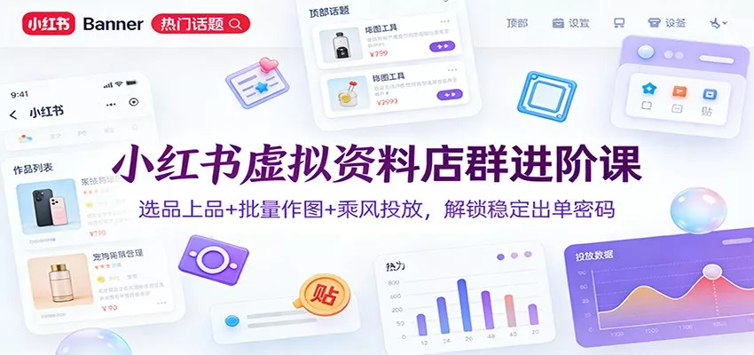 小红书虚拟资料店群进阶课：选品上品+批量作图+乘风投放，解锁稳定出单密码 - 项目资源网