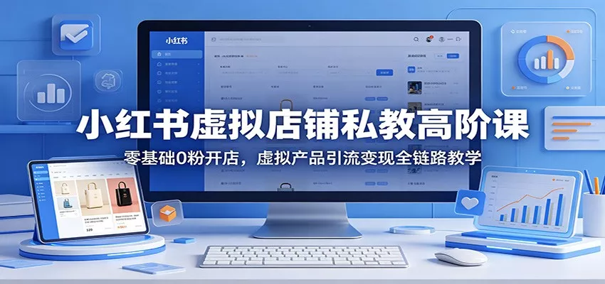 小红书虚拟店铺私教高阶课：零基础0粉开店，虚拟产品引流变现全链路教学 - 项目资源网