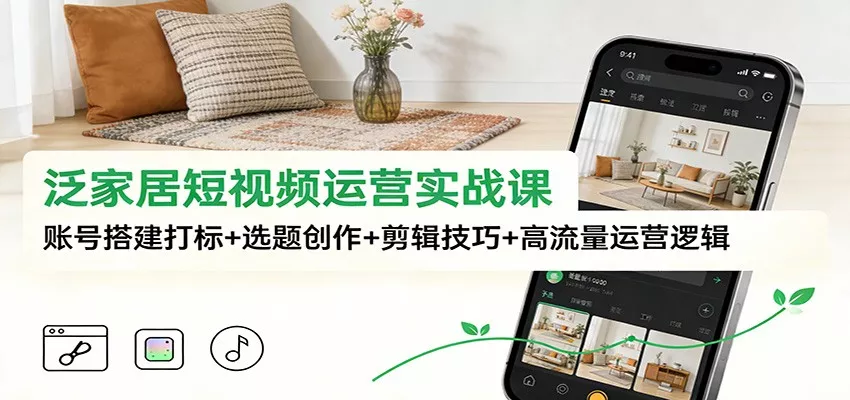 泛家居短视频运营实战课：账号搭建打标+选题创作+剪辑技巧+高流量运营逻辑 - 项目资源网