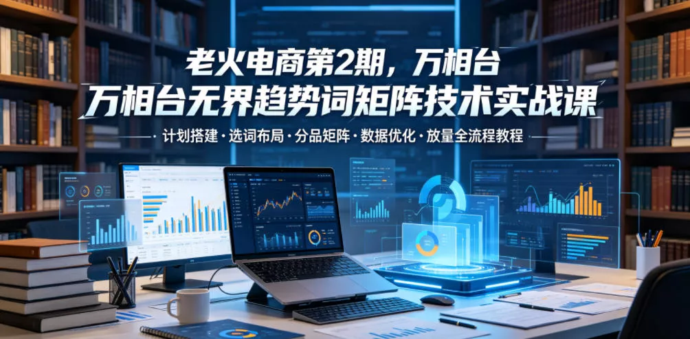 老火电商第2期,万相台无界趋势词矩阵技术实战课,计划搭建・选词布局・分品矩阵・数据优化・放量全流程教程 老火电商第2期,万相台无界趋势词矩阵技术实战课,计划搭建・选词布局・分品矩阵・数据优化・放量全流程教程