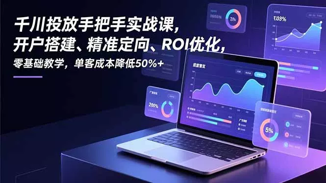 千川投放手把手实战课，开户搭建、精准定向、ROI优化，零基础教学，单客成本降低50%+ - 项目资源网