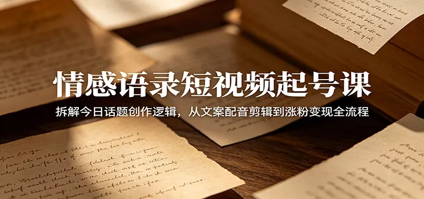 情感语录短视频起号课：拆解今日话题创作逻辑，从文案配音剪辑到涨粉变现全流程 - 项目资源网