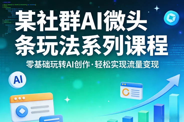 某社群的AI微头条玩法系列课程，零基础玩转AI创作，轻松实现流量变现 - 项目资源网