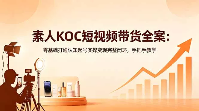 素人KOC短视频带货全案：零基础打通认知起号实操变现完整闭环，手把手教学 - 项目资源网