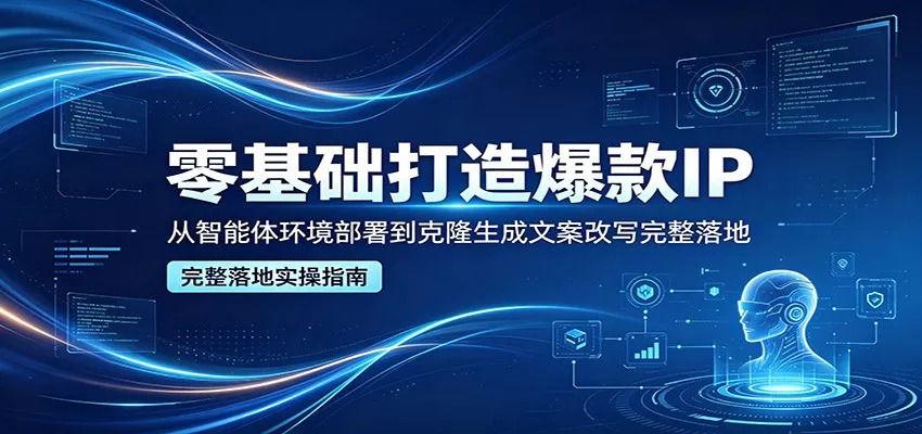 零基础打造爆款IP，从智能体环境部署到克隆生成文案改写完整落地 - 项目资源网