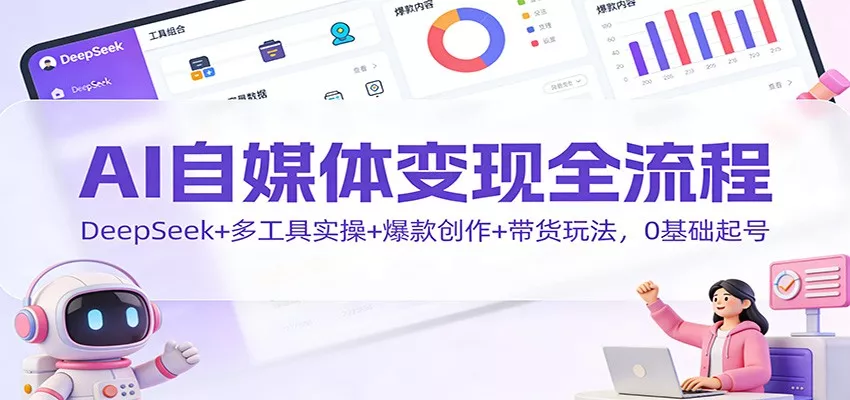 AI自媒体变现全流程：DeepSeek+多工具实操+爆款创作+带货玩法，0基础起号 - 项目资源网