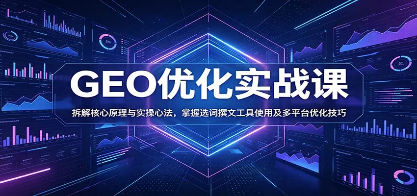 GEO优化实战课：拆解核心原理与实操心法，掌握选词撰文工具使用及多平台优化技巧 - 项目资源网
