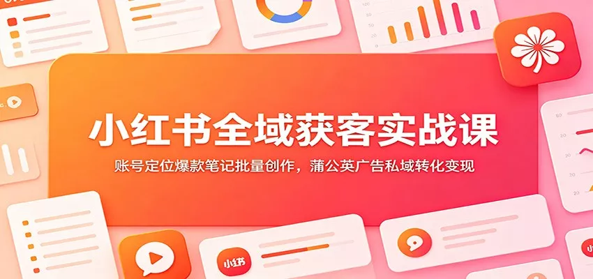 小红书全域获客实战课：账号定位爆款笔记批量创作，蒲公英广告私域转化变现 - 项目资源网
