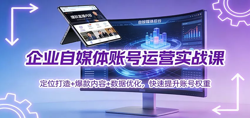 企业自媒体账号运营实战课：定位打造+ 爆款内容+数据优化，快速提升账号权重 - 项目资源网