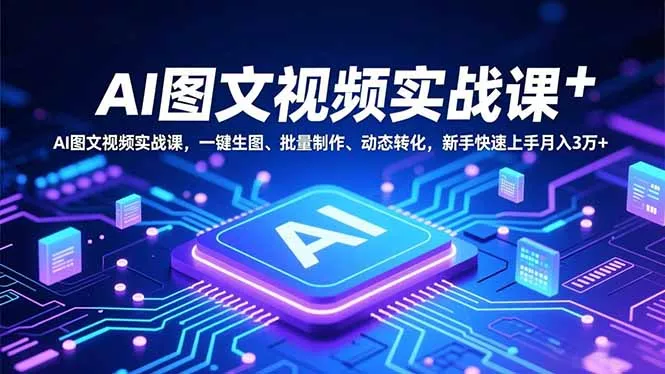 AI图文视频实战课，一键生图、批量制作、动态转化，新手快速上手月入3万+ - 项目资源网
