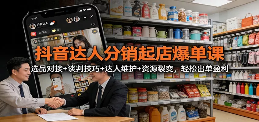 抖音达人分销起店爆单课：选品对接+谈判技巧+达人维护+资源裂变，轻松出单盈利 - 项目资源网