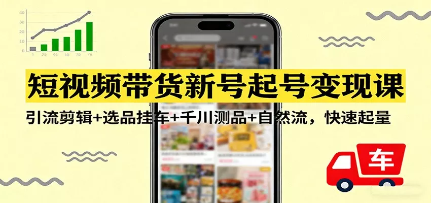 短视频带货新号起号变现课：引流剪辑+选品挂车+千川测品+自然流，快速起量 - 项目资源网