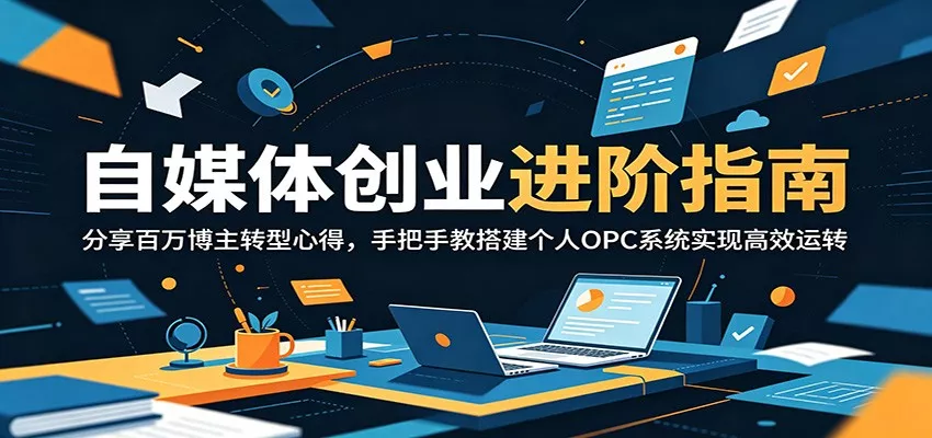 自媒体创业进阶指南：分享百万博主转型心得，手把手教搭建个人OPC系统实现高效运转 - 项目资源网