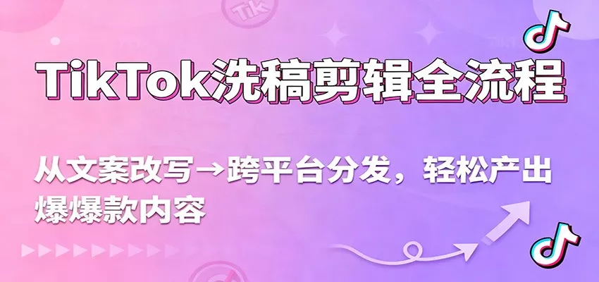 TikTok洗稿剪辑全流程，从文案改写到跨平台分发，轻松产出爆款内容，流量翻倍不是梦 - 项目资源网