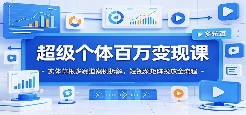 超级个体百万变现课：实体草根多赛道案例拆解，短视频矩阵投放全流程 - 项目资源网