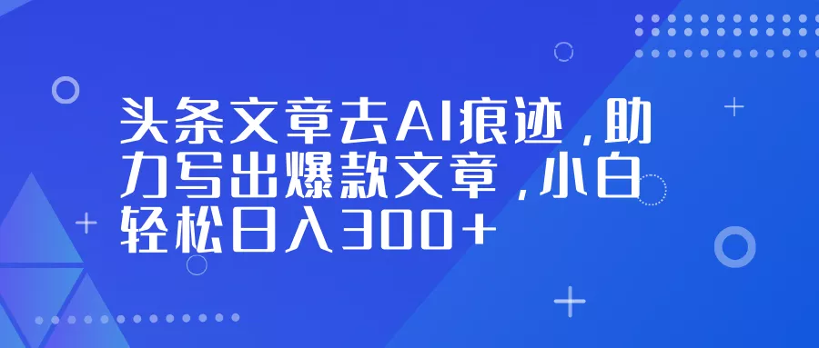 头条文章去AI痕迹，助力写出爆款文章，小白轻松日入300+ - 项目资源网