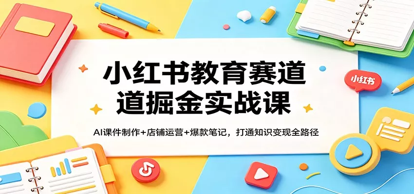 小红书教育赛道掘金实战课：AI课件制作+店铺运营+爆款笔记，打通知识变现全路径 - 项目资源网