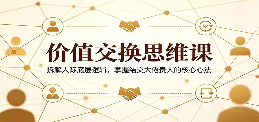 价值交换思维课：拆解人际底层逻辑，掌握结交大佬贵人的核心心法 - 项目资源网
