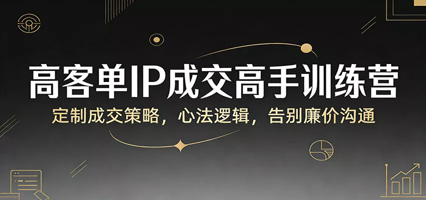高客单IP成交高手训练营：定制成交策略，心法逻辑，告别廉价沟通 - 项目资源网