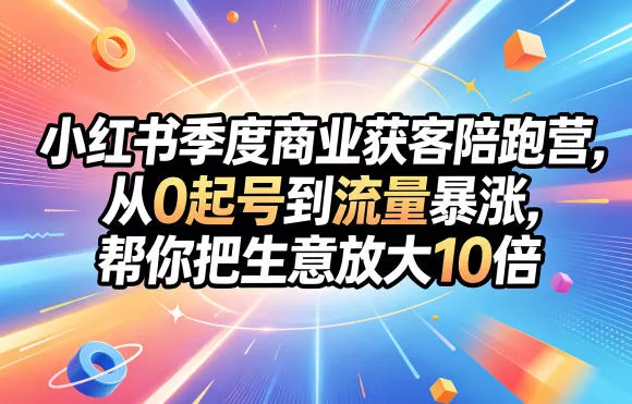 小红书季度商业获客陪跑营,从0起号到流量暴涨,帮你把生意放大10倍 小红书季度商业获客陪跑营,从0起号到流量暴涨,帮你把生意放大10倍