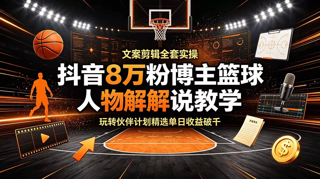 抖音8万粉博主篮球人物解说教学，文案剪辑全套实操，玩转伙伴计划精选单日收益破千 - 项目资源网