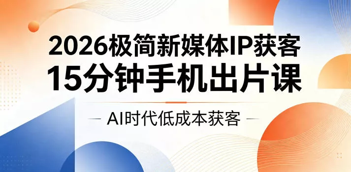 2026极简新媒体IP获客，15分钟手机出片课，AI时代低成本获客 - 项目资源网
