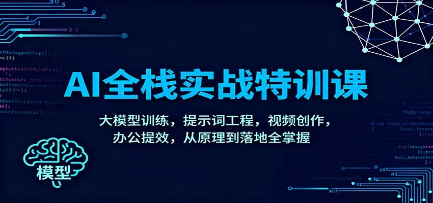 AI全栈实战特训课：大模型训练，提示词工程，视频创作，办公提效，从原理到落地全掌握 - 项目资源网