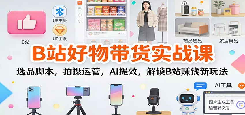 B站好物带货实战课：选品脚本，拍摄运营，AI提效，解锁B站赚钱新玩法 - 项目资源网
