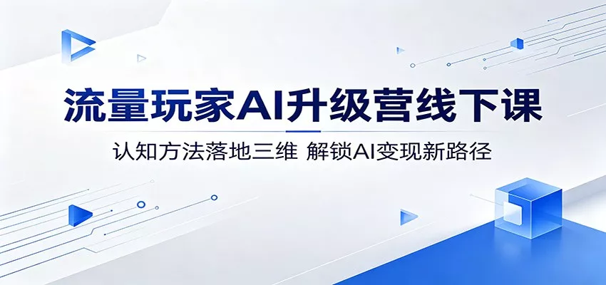流量玩家AI升级营线下课：认知方法落地三维，解锁AI变现新路径 - 项目资源网