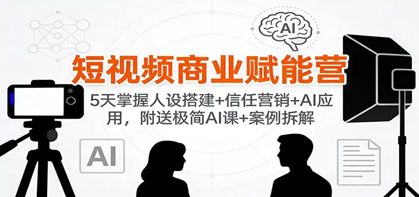 短视频商业赋能营：5天掌握人设搭建+信任营销+AI应用，附送极简AI课+案例拆解 - 项目资源网