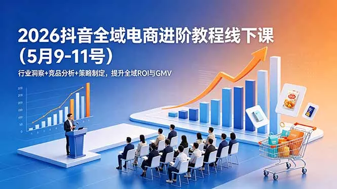2026抖音全域电商进阶教程线下课(5月9-11号 2026抖音全域电商进阶教程线下课(5月9-11号