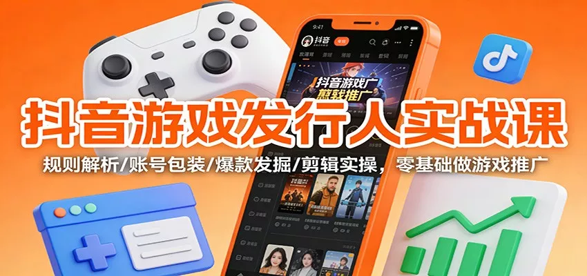 抖音游戏发行人实战课：规则解析/账号包装/爆款发掘 /剪辑实操，零基础做游戏推广 - 项目资源网