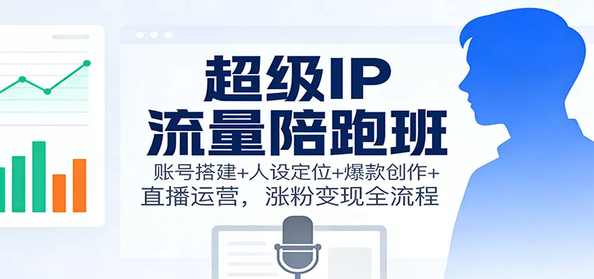 超级IP流量陪跑班：账号搭建+人设定位+爆款创作+直播运营，涨粉变现全流程 - 项目资源网