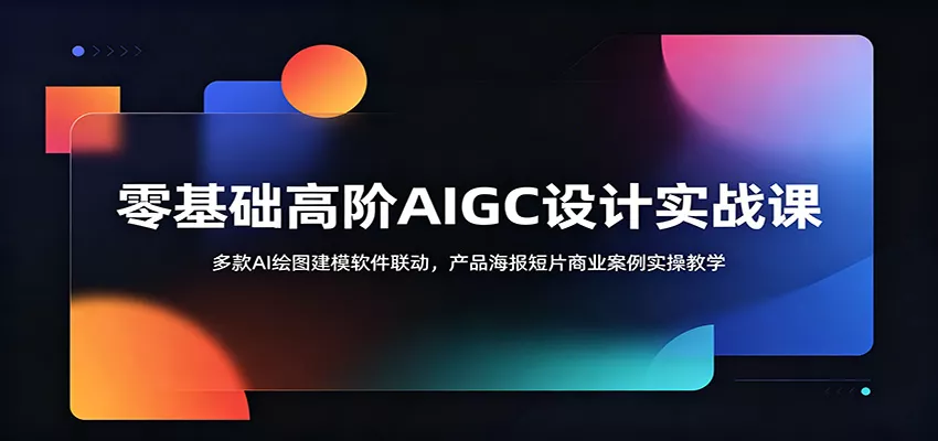 零基础高阶AIGC设计实战课：多款AI绘图建模软件联动，产品海报短片商业案例实操教学 - 项目资源网